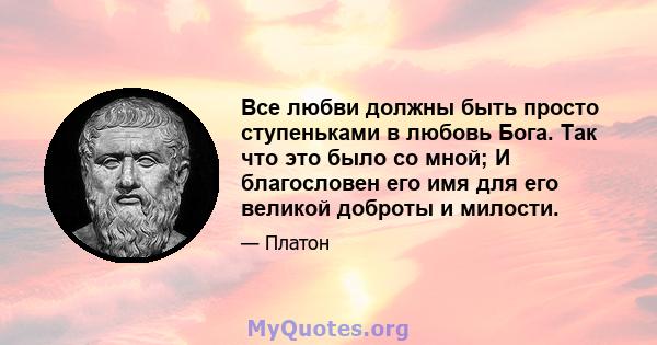 Все любви должны быть просто ступеньками в любовь Бога. Так что это было со мной; И благословен его имя для его великой доброты и милости.