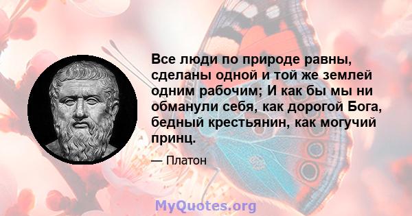 Все люди по природе равны, сделаны одной и той же землей одним рабочим; И как бы мы ни обманули себя, как дорогой Бога, бедный крестьянин, как могучий принц.