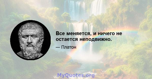 Все меняется, и ничего не остается неподвижно.