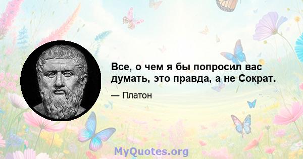 Все, о чем я бы попросил вас думать, это правда, а не Сократ.