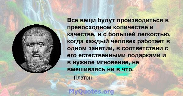 Все вещи будут производиться в превосходном количестве и качестве, и с большей легкостью, когда каждый человек работает в одном занятии, в соответствии с его естественными подарками и в нужное мгновение, не вмешиваясь