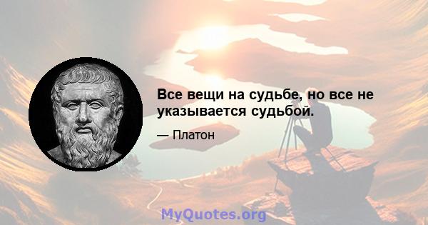 Все вещи на судьбе, но все не указывается судьбой.