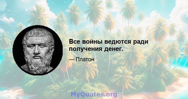 Все войны ведются ради получения денег.