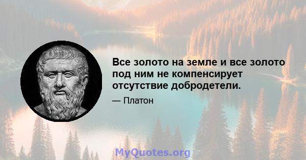 Все золото на земле и все золото под ним не компенсирует отсутствие добродетели.