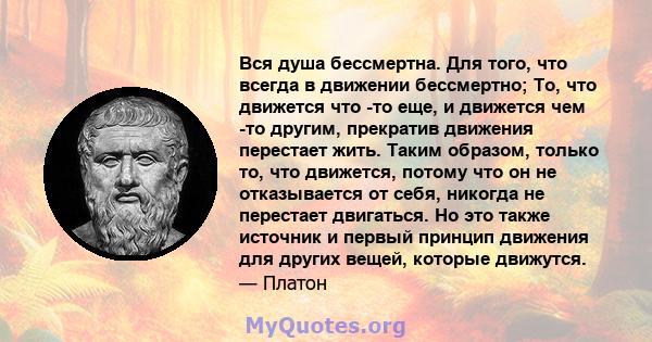 Вся душа бессмертна. Для того, что всегда в движении бессмертно; То, что движется что -то еще, и движется чем -то другим, прекратив движения перестает жить. Таким образом, только то, что движется, потому что он не