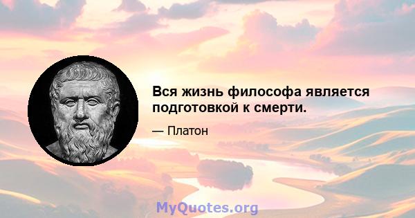 Вся жизнь философа является подготовкой к смерти.