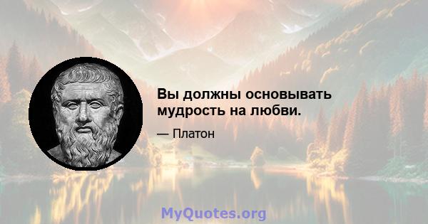 Вы должны основывать мудрость на любви.