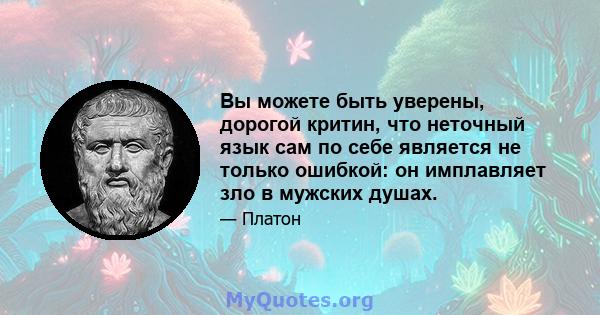 Вы можете быть уверены, дорогой критин, что неточный язык сам по себе является не только ошибкой: он имплавляет зло в мужских душах.