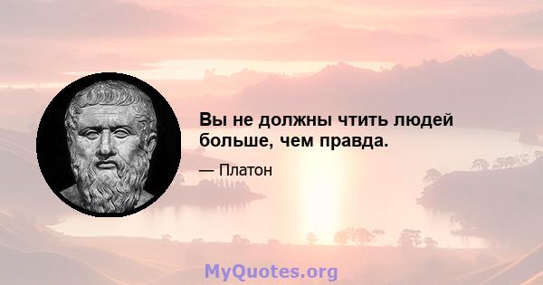 Вы не должны чтить людей больше, чем правда.