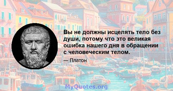 Вы не должны исцелять тело без души, потому что это великая ошибка нашего дня в обращении с человеческим телом.