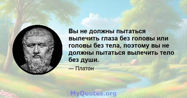 Вы не должны пытаться вылечить глаза без головы или головы без тела, поэтому вы не должны пытаться вылечить тело без души.