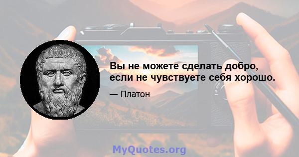 Вы не можете сделать добро, если не чувствуете себя хорошо.