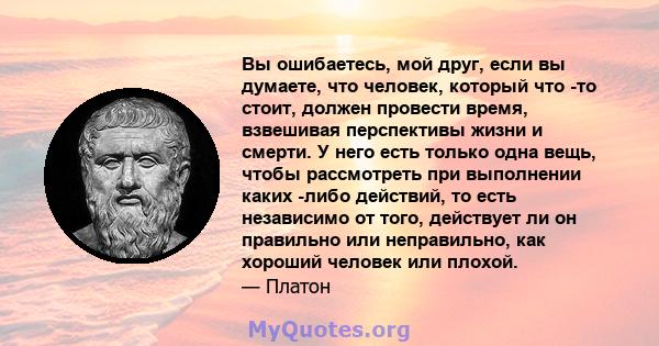 Вы ошибаетесь, мой друг, если вы думаете, что человек, который что -то стоит, должен провести время, взвешивая перспективы жизни и смерти. У него есть только одна вещь, чтобы рассмотреть при выполнении каких -либо