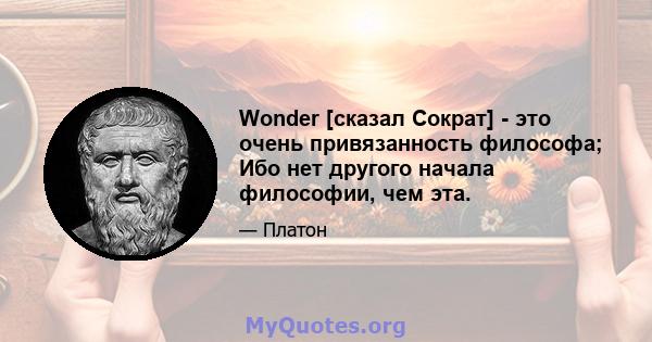 Wonder [сказал Сократ] - это очень привязанность философа; Ибо нет другого начала философии, чем эта.