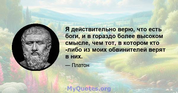 Я действительно верю, что есть боги, и в гораздо более высоком смысле, чем тот, в котором кто -либо из моих обвинителей верят в них.