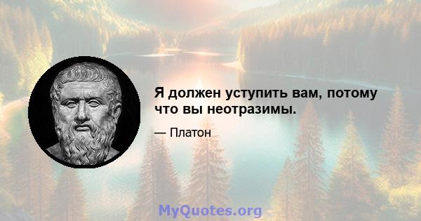 Я должен уступить вам, потому что вы неотразимы.