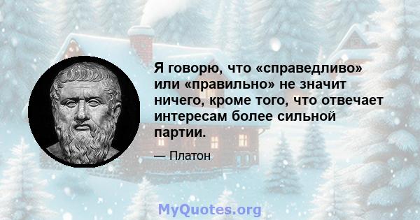 Я говорю, что «справедливо» или «правильно» не значит ничего, кроме того, что отвечает интересам более сильной партии.