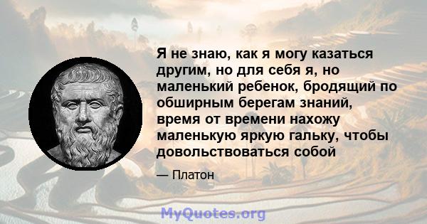 Я не знаю, как я могу казаться другим, но для себя я, но маленький ребенок, бродящий по обширным берегам знаний, время от времени нахожу маленькую яркую гальку, чтобы довольствоваться собой