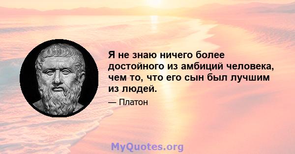 Я не знаю ничего более достойного из амбиций человека, чем то, что его сын был лучшим из людей.