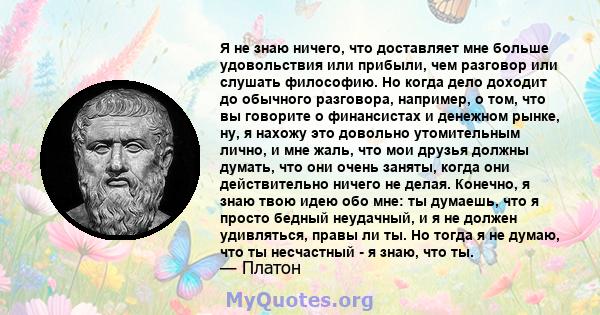 Я не знаю ничего, что доставляет мне больше удовольствия или прибыли, чем разговор или слушать философию. Но когда дело доходит до обычного разговора, например, о том, что вы говорите о финансистах и ​​денежном рынке,