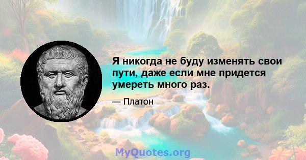 Я никогда не буду изменять свои пути, даже если мне придется умереть много раз.