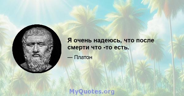 Я очень надеюсь, что после смерти что -то есть.