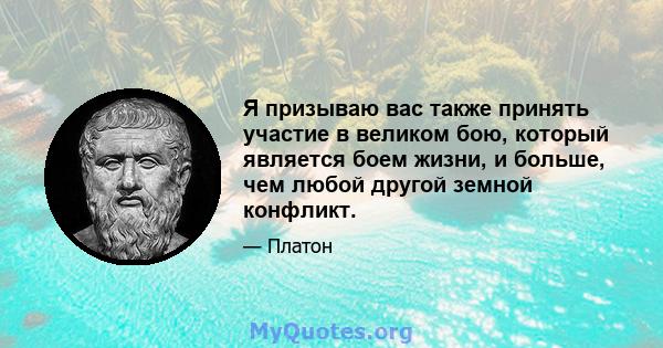 Я призываю вас также принять участие в великом бою, который является боем жизни, и больше, чем любой другой земной конфликт.