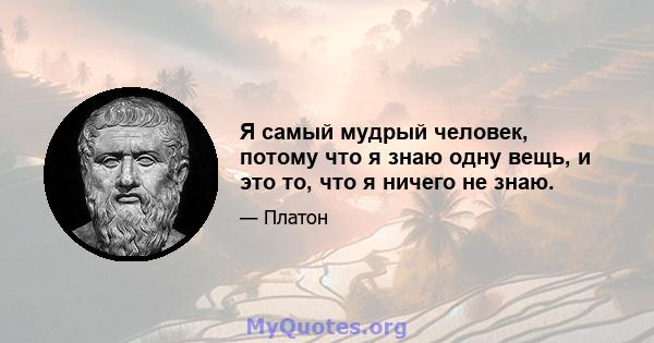 Я самый мудрый человек, потому что я знаю одну вещь, и это то, что я ничего не знаю.