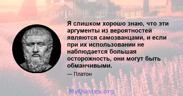 Я слишком хорошо знаю, что эти аргументы из вероятностей являются самозванцами, и если при их использовании не наблюдается большая осторожность, они могут быть обманчивыми.