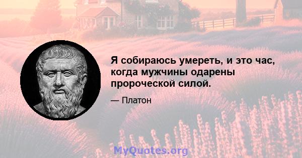 Я собираюсь умереть, и это час, когда мужчины одарены пророческой силой.