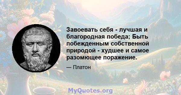 Завоевать себя - лучшая и благородная победа; Быть побежденным собственной природой - худшее и самое разомющее поражение.