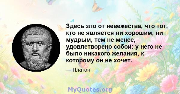 Здесь зло от невежества, что тот, кто не является ни хорошим, ни мудрым, тем не менее, удовлетворено собой: у него не было никакого желания, к которому он не хочет.