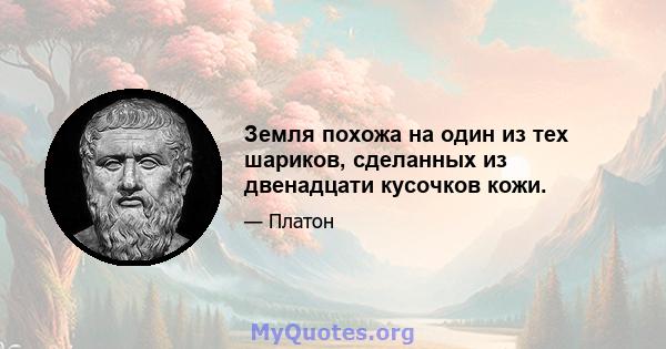 Земля похожа на один из тех шариков, сделанных из двенадцати кусочков кожи.