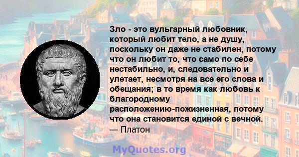 Зло - это вульгарный любовник, который любит тело, а не душу, поскольку он даже не стабилен, потому что он любит то, что само по себе нестабильно, и, следовательно и улетает, несмотря на все его слова и обещания; в то