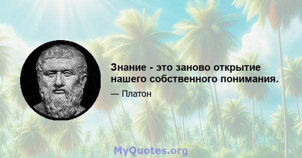 Знание - это заново открытие нашего собственного понимания.