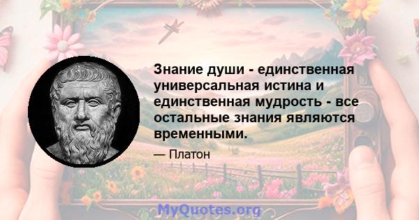 Знание души - единственная универсальная истина и единственная мудрость - все остальные знания являются временными.