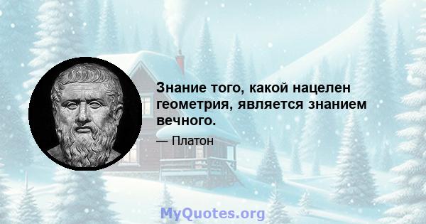 Знание того, какой нацелен геометрия, является знанием вечного.