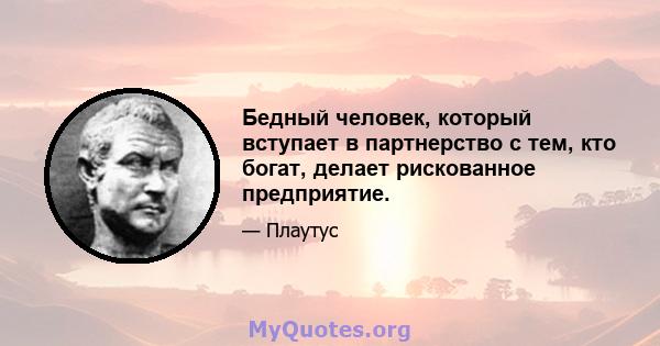 Бедный человек, который вступает в партнерство с тем, кто богат, делает рискованное предприятие.