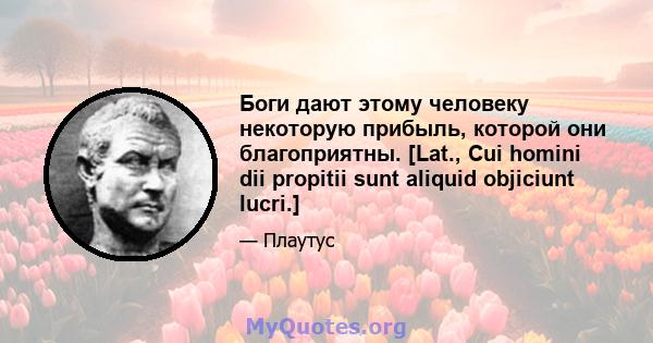 Боги дают этому человеку некоторую прибыль, которой они благоприятны. [Lat., Cui homini dii propitii sunt aliquid objiciunt lucri.]