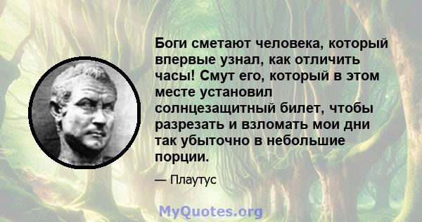 Боги сметают человека, который впервые узнал, как отличить часы! Смут его, который в этом месте установил солнцезащитный билет, чтобы разрезать и взломать мои дни так убыточно в небольшие порции.