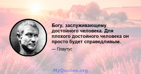 Богу, заслуживающему достойного человека. Для плохого достойного человека он просто будет справедливым.