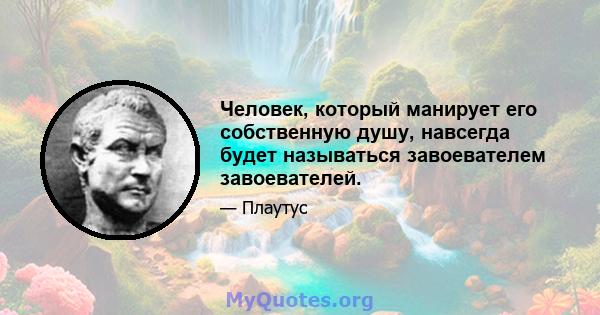 Человек, который манирует его собственную душу, навсегда будет называться завоевателем завоевателей.