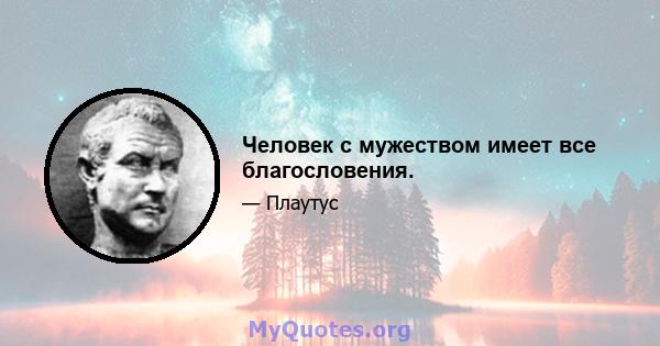 Человек с мужеством имеет все благословения.