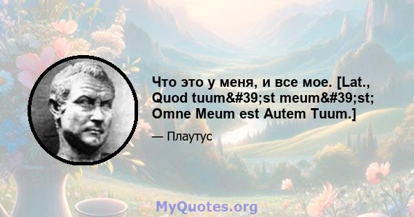 Что это у меня, и все мое. [Lat., Quod tuum'st meum'st; Omne Meum est Autem Tuum.]