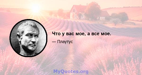 Что у вас мое, а все мое.