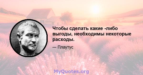 Чтобы сделать какие -либо выгоды, необходимы некоторые расходы.