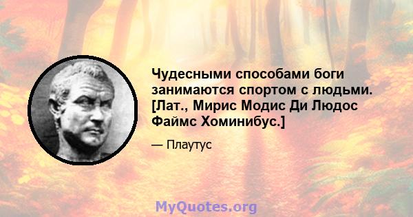 Чудесными способами боги занимаются спортом с людьми. [Лат., Мирис Модис Ди Людос Файмс Хоминибус.]