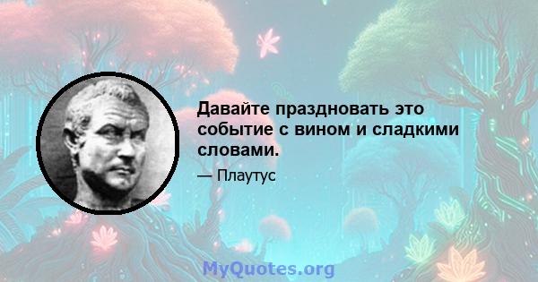 Давайте праздновать это событие с вином и сладкими словами.