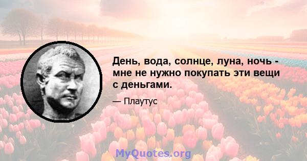 День, вода, солнце, луна, ночь - мне не нужно покупать эти вещи с деньгами.