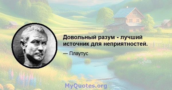 Довольный разум - лучший источник для неприятностей.